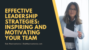 Rob Mastrantonio Effective Leadership Strategies: Inspiring and Motivating Your Team