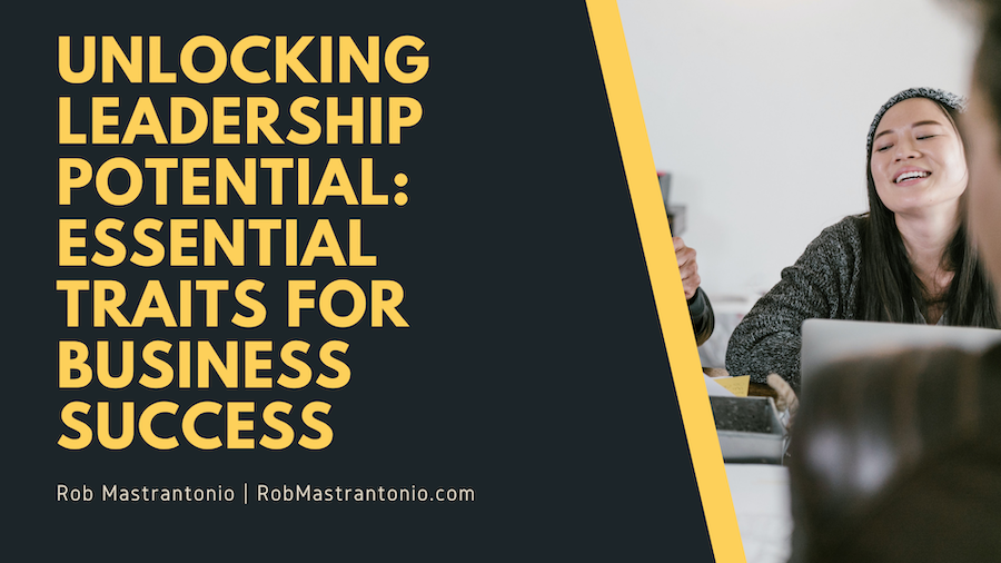 Rob Mastrantonio Unlocking Leadership Potential: Essential Traits for Business Success